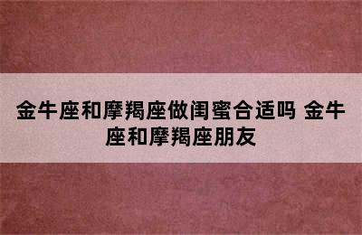 金牛座和摩羯座做闺蜜合适吗 金牛座和摩羯座朋友